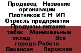 Продавец › Название организации ­ Плотников Е.Н, ИП › Отрасль предприятия ­ Продукты питания, табак › Минимальный оклад ­ 17 000 - Все города Работа » Вакансии   . Пермский край,Губаха г.